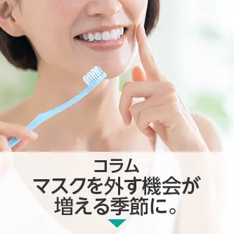 コラム|マスクを外す機会が増える季節に。歯のクリーニングやホワイトニングで口元の印象を整えませんか